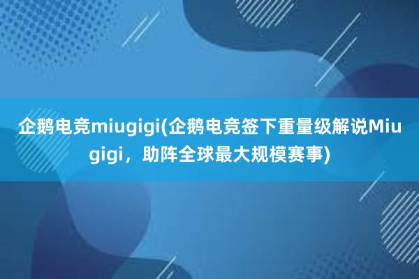 企鹅电竞miugigi(企鹅电竞签下重量级解说Miugigi，助阵全球最大规模赛事)