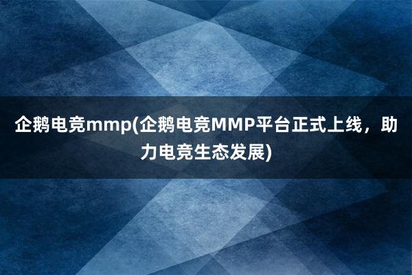 企鹅电竞mmp(企鹅电竞MMP平台正式上线，助力电竞生态发展)