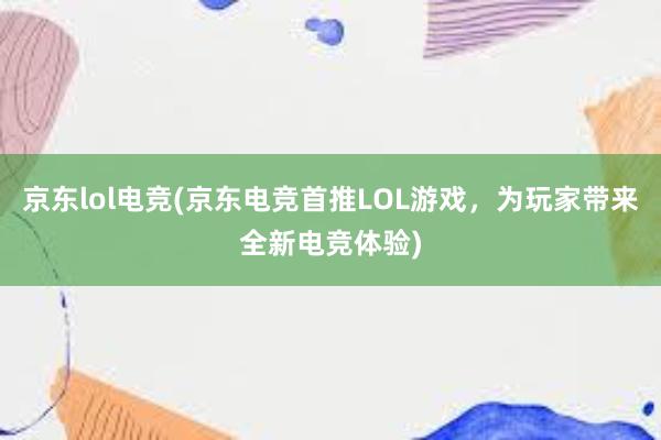 京东lol电竞(京东电竞首推LOL游戏，为玩家带来全新电竞体验)