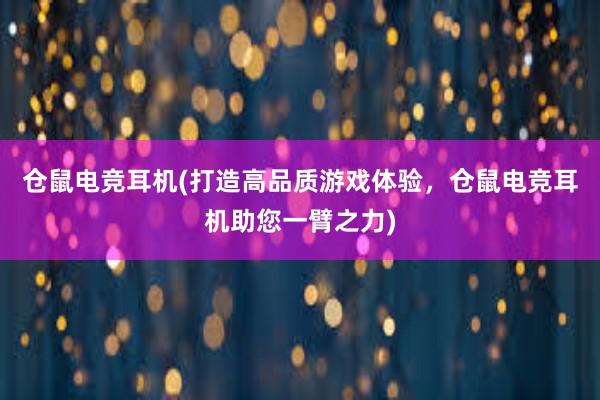 仓鼠电竞耳机(打造高品质游戏体验，仓鼠电竞耳机助您一臂之力)