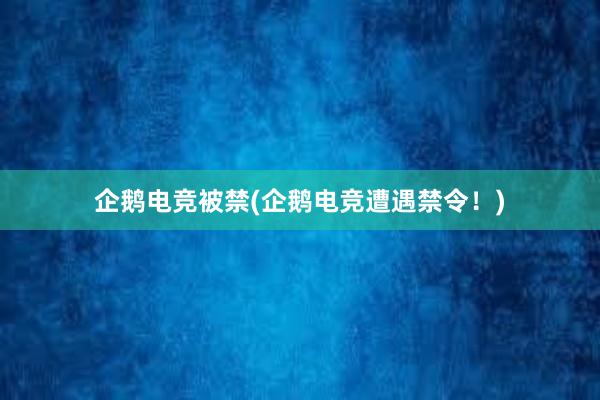 企鹅电竞被禁(企鹅电竞遭遇禁令！)