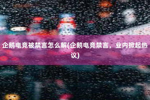 企鹅电竞被禁言怎么解(企鹅电竞禁言，业内掀起热议)