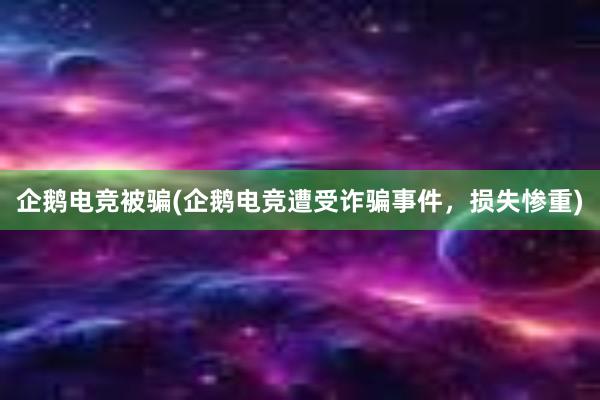 企鹅电竞被骗(企鹅电竞遭受诈骗事件，损失惨重)