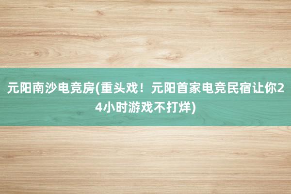 元阳南沙电竞房(重头戏！元阳首家电竞民宿让你24小时游戏不打烊)