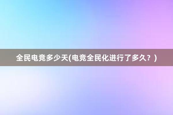 全民电竞多少天(电竞全民化进行了多久？)