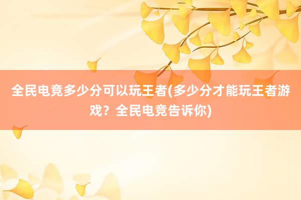 全民电竞多少分可以玩王者(多少分才能玩王者游戏？全民电竞告诉你)