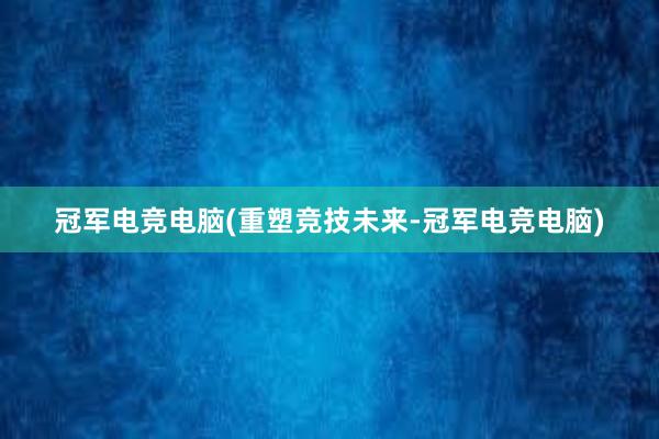 冠军电竞电脑(重塑竞技未来-冠军电竞电脑)