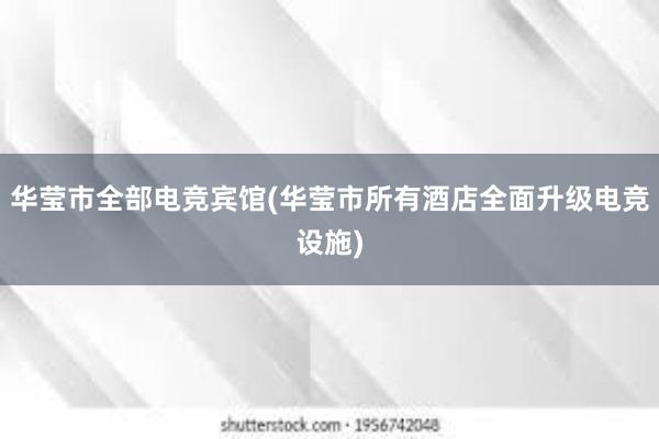 华莹市全部电竞宾馆(华莹市所有酒店全面升级电竞设施)