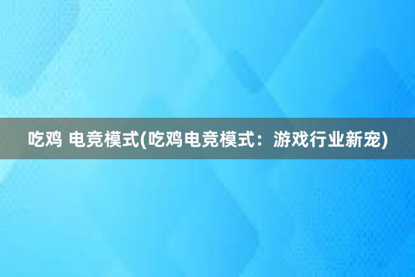 吃鸡 电竞模式(吃鸡电竞模式：游戏行业新宠)