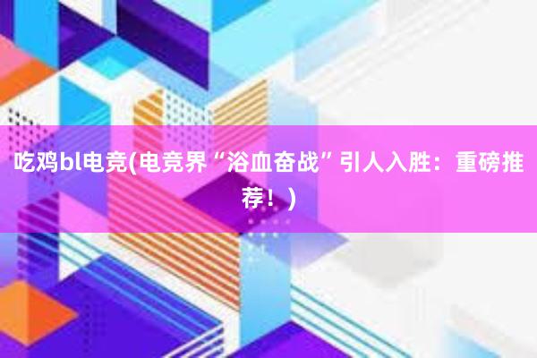 吃鸡bl电竞(电竞界“浴血奋战”引人入胜：重磅推荐！)