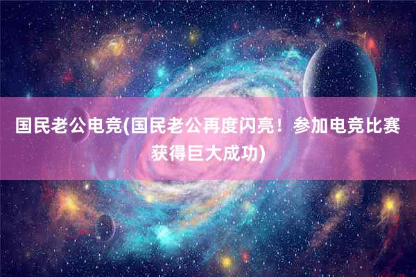 国民老公电竞(国民老公再度闪亮！参加电竞比赛获得巨大成功)