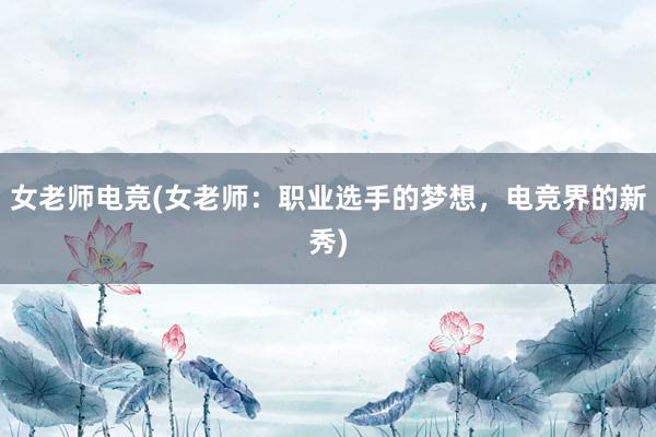 女老师电竞(女老师：职业选手的梦想，电竞界的新秀)