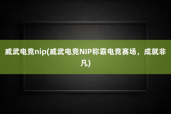 威武电竞nip(威武电竞NIP称霸电竞赛场，成就非凡)