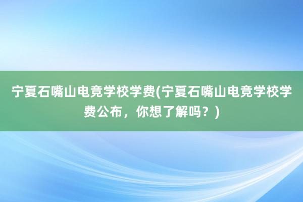 宁夏石嘴山电竞学校学费(宁夏石嘴山电竞学校学费公布，你想了解吗？)