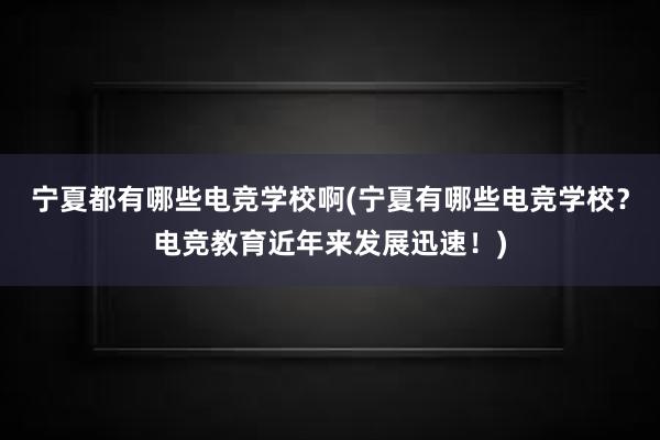 宁夏都有哪些电竞学校啊(宁夏有哪些电竞学校？电竞教育近年来发展迅速！)