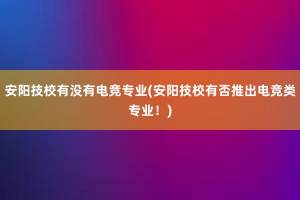 安阳技校有没有电竞专业(安阳技校有否推出电竞类专业！)