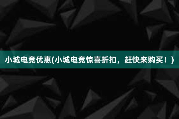 小城电竞优惠(小城电竞惊喜折扣，赶快来购买！)