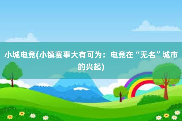 小城电竞(小镇赛事大有可为：电竞在“无名”城市的兴起)