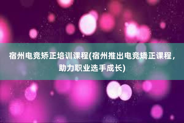 宿州电竞矫正培训课程(宿州推出电竞矯正课程，助力职业选手成长)