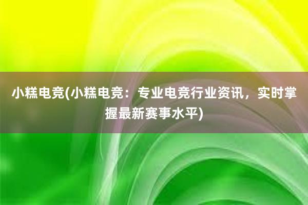 小糕电竞(小糕电竞：专业电竞行业资讯，实时掌握最新赛事水平)