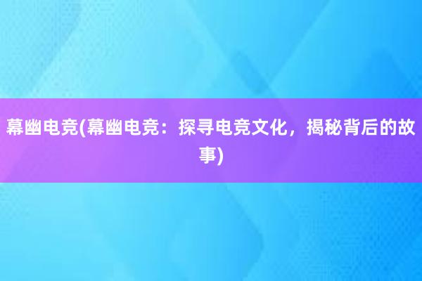 幕幽电竞(幕幽电竞：探寻电竞文化，揭秘背后的故事)