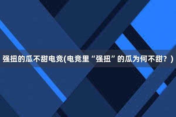 强扭的瓜不甜电竞(电竞里“强扭”的瓜为何不甜？)