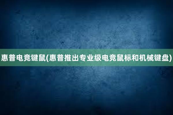 惠普电竞键鼠(惠普推出专业级电竞鼠标和机械键盘)