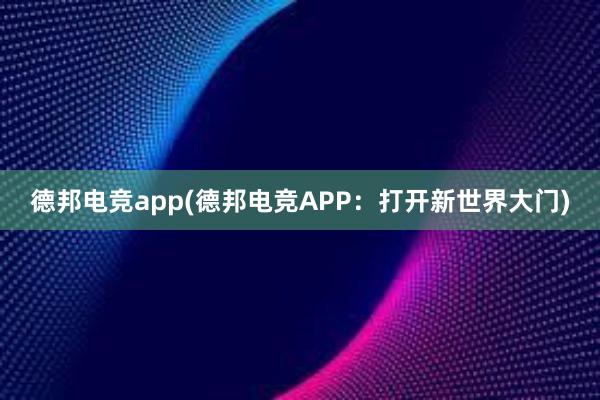 德邦电竞app(德邦电竞APP：打开新世界大门)