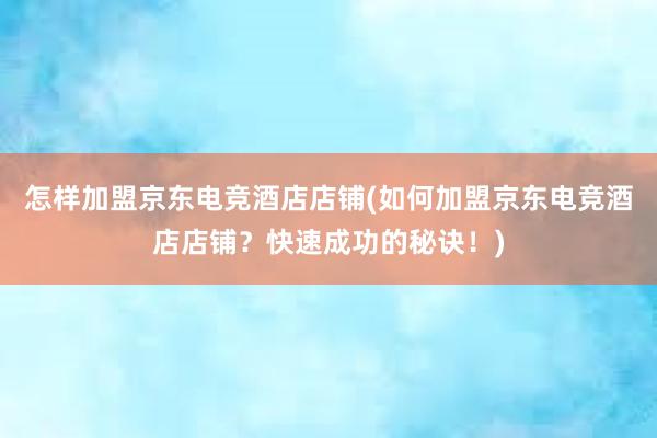 怎样加盟京东电竞酒店店铺(如何加盟京东电竞酒店店铺？快速成功的秘诀！)