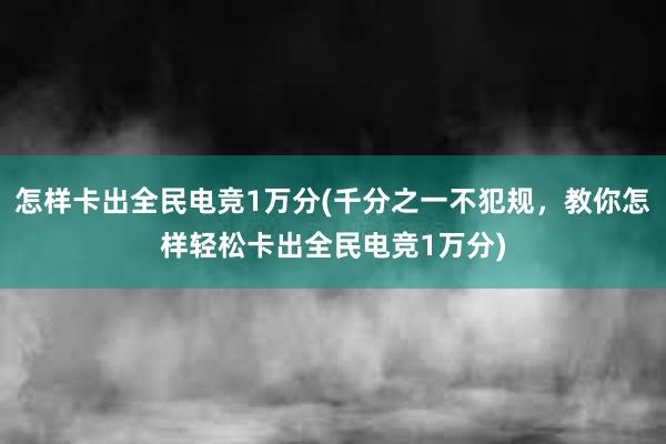 怎样卡出全民电竞1万分(千分之一不犯规，教你怎样轻松卡出全民电竞1万分)