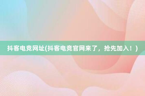 抖客电竞网址(抖客电竞官网来了，抢先加入！)