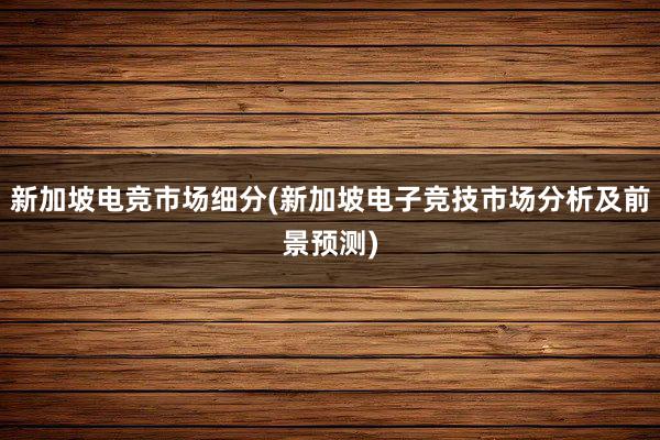 新加坡电竞市场细分(新加坡电子竞技市场分析及前景预测)