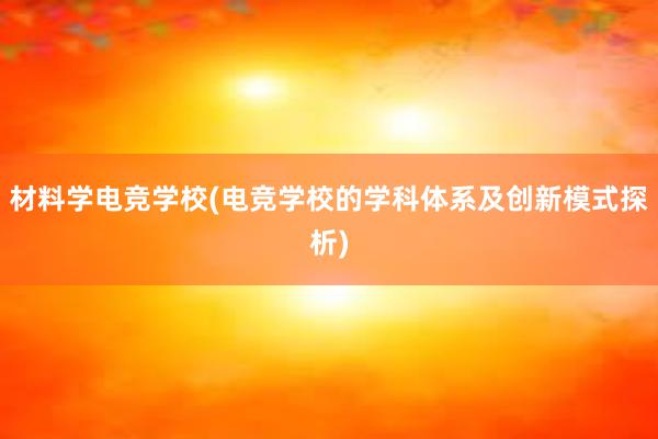 材料学电竞学校(电竞学校的学科体系及创新模式探析)