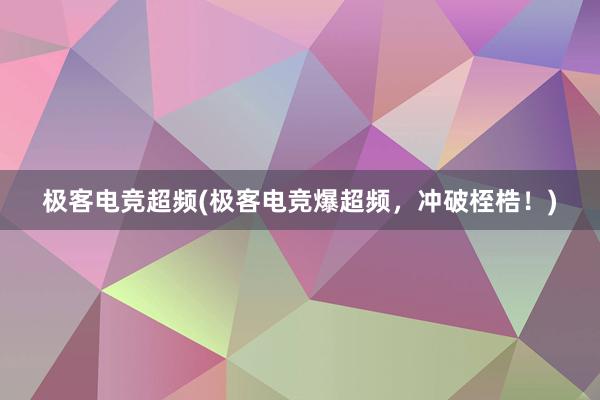 极客电竞超频(极客电竞爆超频，冲破桎梏！)