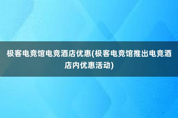 极客电竞馆电竞酒店优惠(极客电竞馆推出电竞酒店内优惠活动)