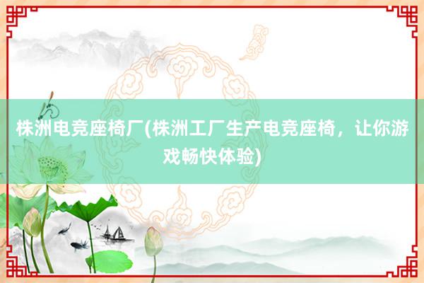 株洲电竞座椅厂(株洲工厂生产电竞座椅，让你游戏畅快体验)