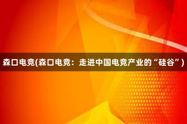 森口电竞(森口电竞：走进中国电竞产业的“硅谷”)