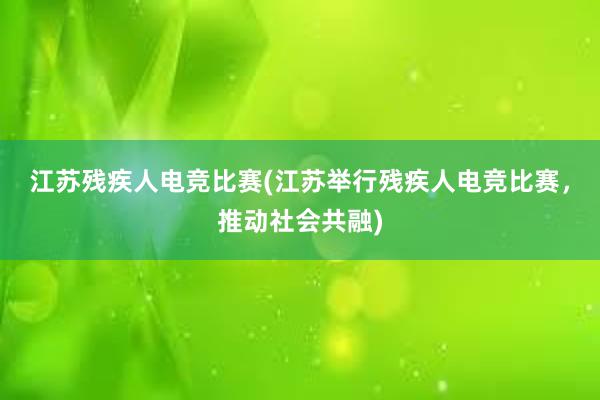 江苏残疾人电竞比赛(江苏举行残疾人电竞比赛，推动社会共融)