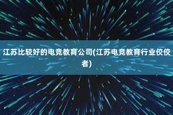 江苏比较好的电竞教育公司(江苏电竞教育行业佼佼者)