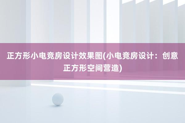 正方形小电竞房设计效果图(小电竞房设计：创意正方形空间营造)