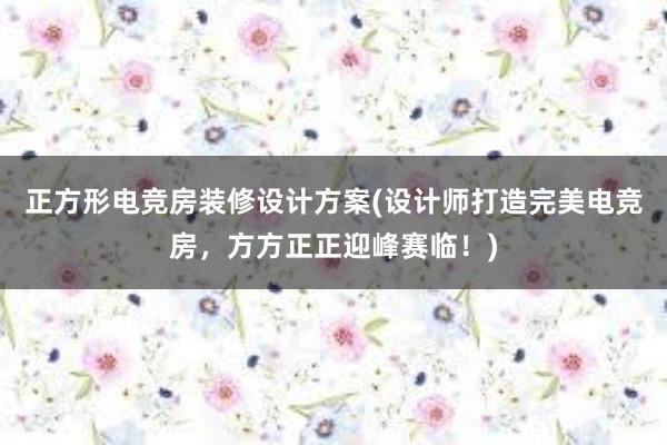 正方形电竞房装修设计方案(设计师打造完美电竞房，方方正正迎峰赛临！)