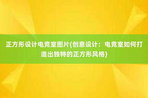 正方形设计电竞室图片(创意设计：电竞室如何打造出独特的正方形风格)