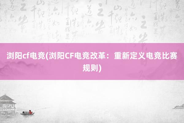 浏阳cf电竞(浏阳CF电竞改革：重新定义电竞比赛规则)