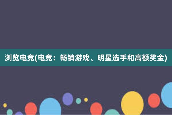 浏览电竞(电竞：畅销游戏、明星选手和高额奖金)