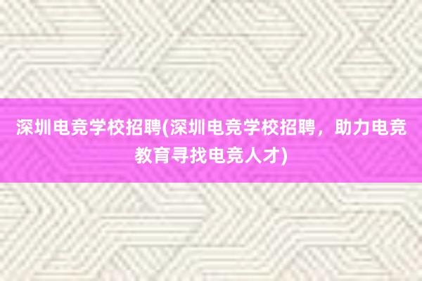 深圳电竞学校招聘(深圳电竞学校招聘，助力电竞教育寻找电竞人才)