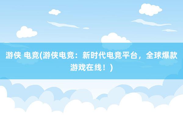 游侠 电竞(游侠电竞：新时代电竞平台，全球爆款游戏在线！)