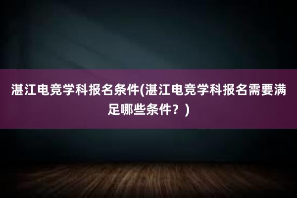 湛江电竞学科报名条件(湛江电竞学科报名需要满足哪些条件？)