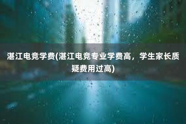 湛江电竞学费(湛江电竞专业学费高，学生家长质疑费用过高)