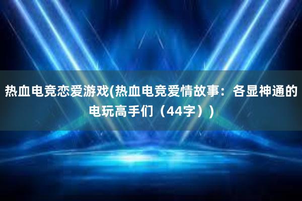 热血电竞恋爱游戏(热血电竞爱情故事：各显神通的电玩高手们（44字）)