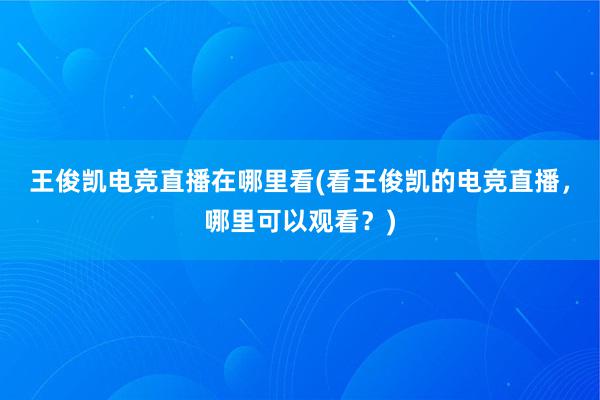 王俊凯电竞直播在哪里看(看王俊凯的电竞直播，哪里可以观看？)